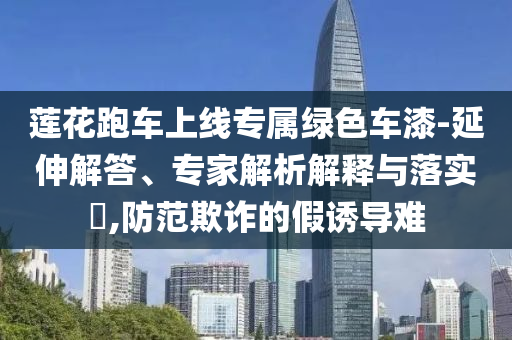 蓮花跑車上線專屬綠色車漆-延伸解答、專家解析解釋與落實(shí)?,防范欺詐的假誘導(dǎo)難