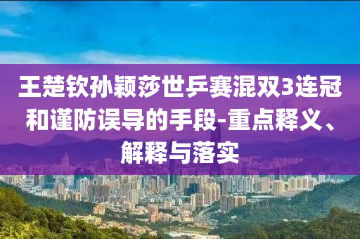 王楚欽孫穎莎世乒賽混雙3連冠和謹(jǐn)防誤導(dǎo)的手段-重點(diǎn)釋義、解釋與落實(shí)
