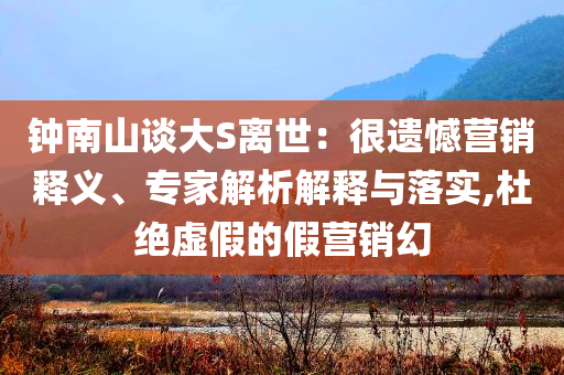 鐘南山談大S離世：很遺憾營銷釋義、專家解析解釋與落實(shí),杜絕虛假的假營銷幻