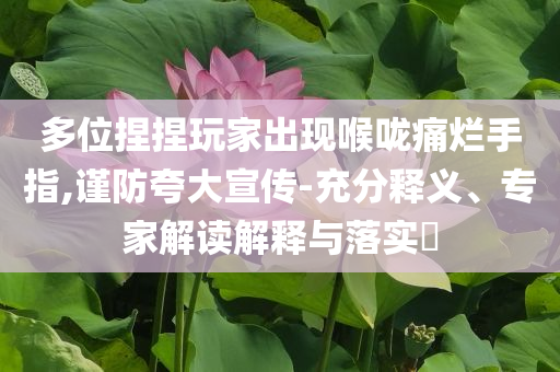 多位捏捏玩家出現(xiàn)喉嚨痛爛手指,謹(jǐn)防夸大宣傳-充分釋義、專家解讀解釋與落實(shí)?