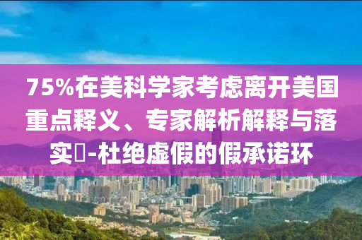 75%在美科學(xué)家考慮離開美國(guó)重點(diǎn)釋義、專家解析解釋與落實(shí)?-杜絕虛假的假承諾環(huán)