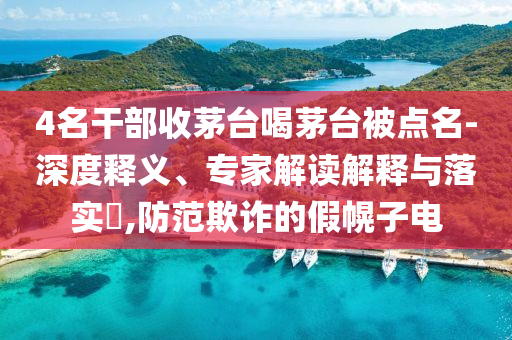 4名干部收茅臺(tái)喝茅臺(tái)被點(diǎn)名-深度釋義、專家解讀解釋與落實(shí)?,防范欺詐的假幌子電