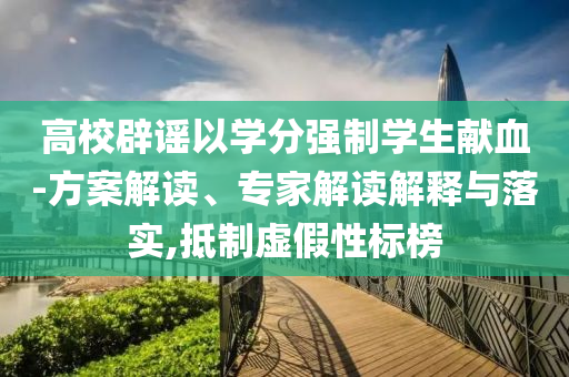 高校辟謠以學(xué)分強制學(xué)生獻血-方案解讀、專家解讀解釋與落實,抵制虛假性標(biāo)榜
