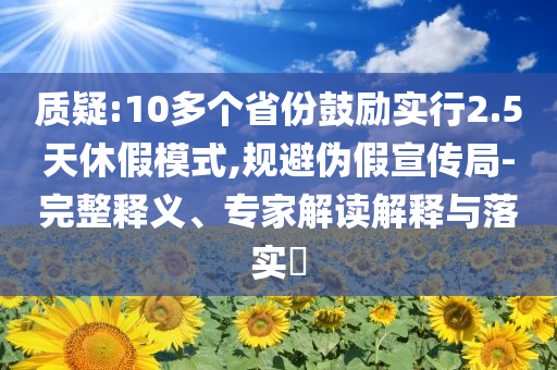 質(zhì)疑:10多個(gè)省份鼓勵(lì)實(shí)行2.5天休假模式,規(guī)避偽假宣傳局-完整釋義、專家解讀解釋與落實(shí)?