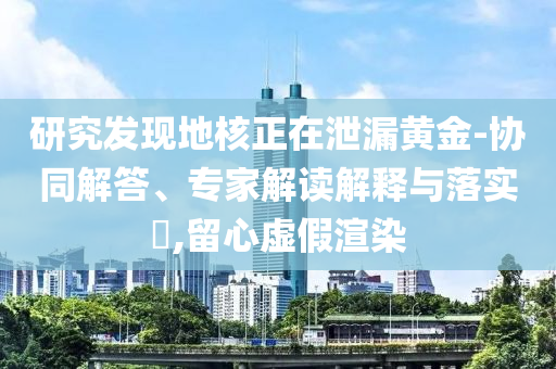研究發(fā)現(xiàn)地核正在泄漏黃金-協(xié)同解答、專家解讀解釋與落實(shí)?,留心虛假渲染
