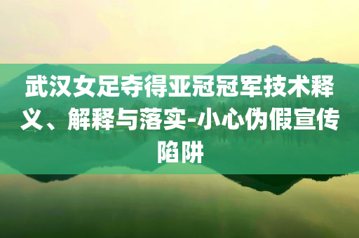 武漢女足奪得亞冠冠軍技術(shù)釋義、解釋與落實(shí)-小心偽假宣傳陷阱