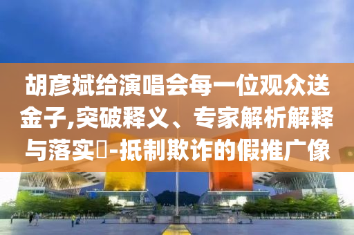 胡彥斌給演唱會每一位觀眾送金子,突破釋義、專家解析解釋與落實?-抵制欺詐的假推廣像