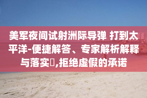 美軍夜間試射洲際導(dǎo)彈 打到太平洋-便捷解答、專家解析解釋與落實?,拒絕虛假的承諾