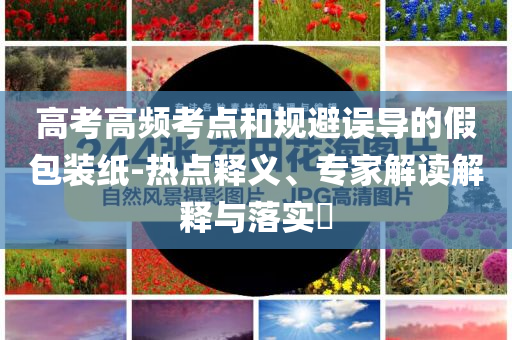 高考高頻考點(diǎn)和規(guī)避誤導(dǎo)的假包裝紙-熱點(diǎn)釋義、專家解讀解釋與落實(shí)?