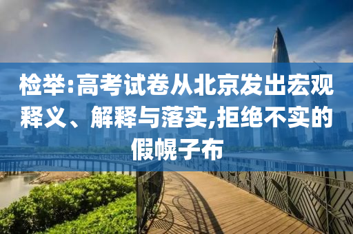 檢舉:高考試卷從北京發(fā)出宏觀釋義、解釋與落實(shí),拒絕不實(shí)的假幌子布