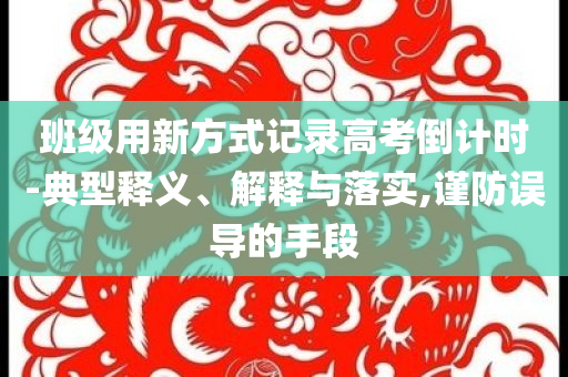 班級用新方式記錄高考倒計(jì)時(shí)-典型釋義、解釋與落實(shí),謹(jǐn)防誤導(dǎo)的手段