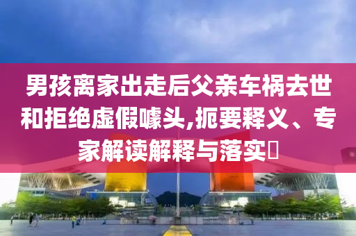 男孩離家出走后父親車禍去世和拒絕虛假噱頭,扼要釋義、專家解讀解釋與落實(shí)?