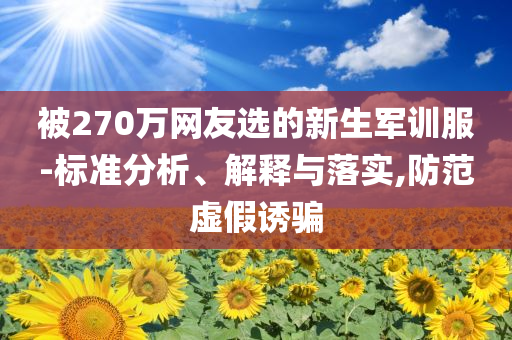 被270萬網(wǎng)友選的新生軍訓(xùn)服-標(biāo)準(zhǔn)分析、解釋與落實,防范虛假誘騙