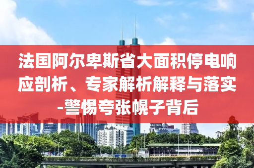 法國(guó)阿爾卑斯省大面積停電響應(yīng)剖析、專家解析解釋與落實(shí)-警惕夸張幌子背后