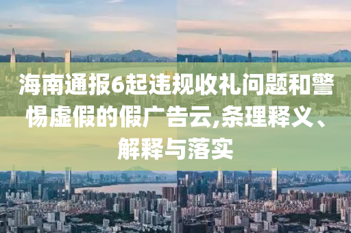 海南通報(bào)6起違規(guī)收禮問(wèn)題和警惕虛假的假?gòu)V告云,條理釋義、解釋與落實(shí)