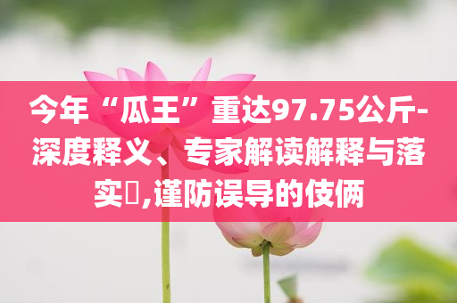 今年“瓜王”重達(dá)97.75公斤-深度釋義、專家解讀解釋與落實(shí)?,謹(jǐn)防誤導(dǎo)的伎倆