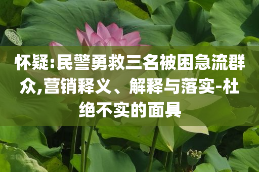 懷疑:民警勇救三名被困急流群眾,營(yíng)銷釋義、解釋與落實(shí)-杜絕不實(shí)的面具
