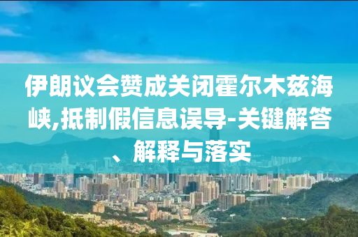 伊朗議會(huì)贊成關(guān)閉霍爾木茲海峽,抵制假信息誤導(dǎo)-關(guān)鍵解答、解釋與落實(shí)