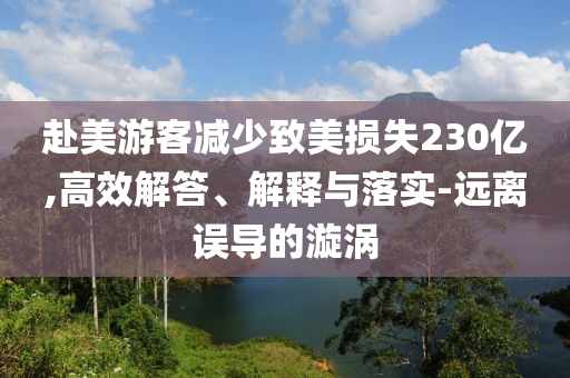 赴美游客減少致美損失230億,高效解答、解釋與落實(shí)-遠(yuǎn)離誤導(dǎo)的漩渦