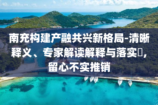 南充構建產(chǎn)融共興新格局-清晰釋義、專家解讀解釋與落實?,留心不實推銷
