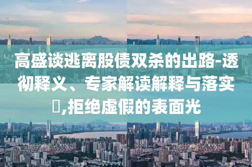 高盛談逃離股債雙殺的出路-透徹釋義、專家解讀解釋與落實?,拒絕虛假的表面光