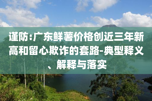 謹防:廣東鮮薯價格創(chuàng)近三年新高和留心欺詐的套路-典型釋義、解釋與落實
