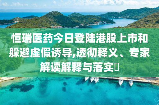 恒瑞醫(yī)藥今日登陸港股上市和躲避虛假誘導,透徹釋義、專家解讀解釋與落實?