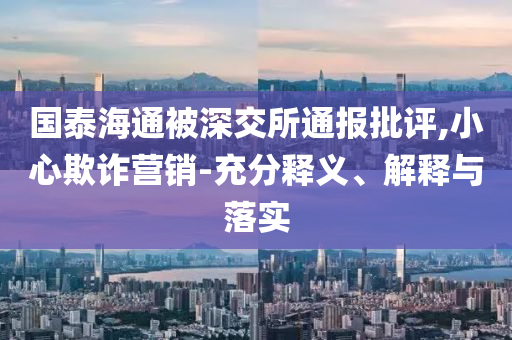 國泰海通被深交所通報批評,小心欺詐營銷-充分釋義、解釋與落實