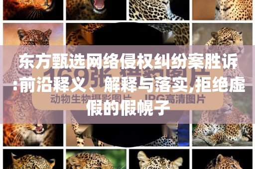 東方甄選網(wǎng)絡侵權糾紛案勝訴:前沿釋義、解釋與落實,拒絕虛假的假幌子