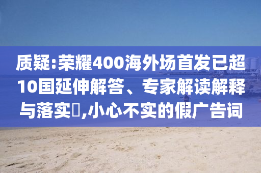 質(zhì)疑:榮耀400海外場(chǎng)首發(fā)已超10國(guó)延伸解答、專家解讀解釋與落實(shí)?,小心不實(shí)的假?gòu)V告詞
