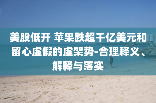美股低開 蘋果跌超千億美元和留心虛假的虛架勢-合理釋義、解釋與落實