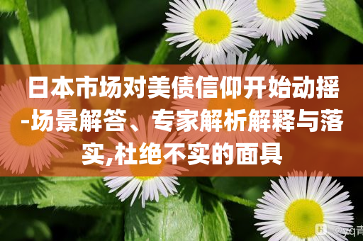 日本市場對美債信仰開始動搖-場景解答、專家解析解釋與落實,杜絕不實的面具
