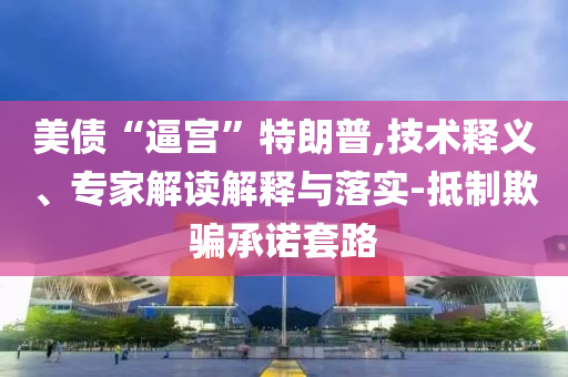 美債“逼宮”特朗普,技術(shù)釋義、專家解讀解釋與落實-抵制欺騙承諾套路