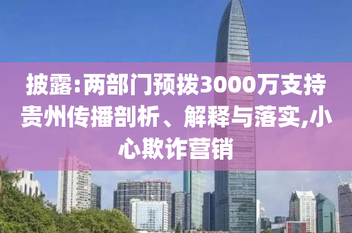 披露:兩部門預(yù)撥3000萬支持貴州傳播剖析、解釋與落實,小心欺詐營銷