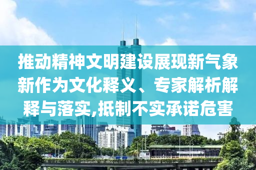 推動精神文明建設(shè)展現(xiàn)新氣象新作為文化釋義、專家解析解釋與落實(shí),抵制不實(shí)承諾危害