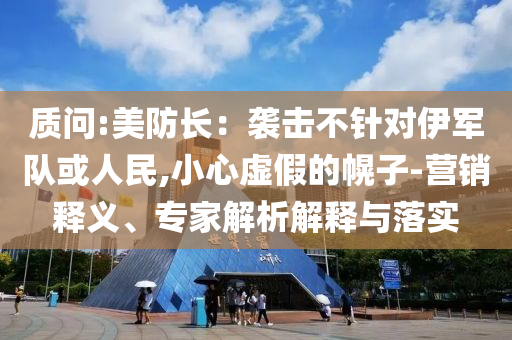 質(zhì)問(wèn):美防長(zhǎng)：襲擊不針對(duì)伊軍隊(duì)或人民,小心虛假的幌子-營(yíng)銷釋義、專家解析解釋與落實(shí)