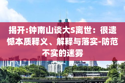 揭開:鐘南山談大S離世：很遺憾本質釋義、解釋與落實-防范不實的迷霧