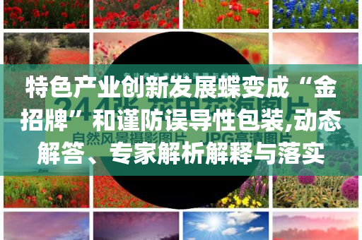 特色產(chǎn)業(yè)創(chuàng)新發(fā)展蝶變成“金招牌”和謹(jǐn)防誤導(dǎo)性包裝,動態(tài)解答、專家解析解釋與落實(shí)