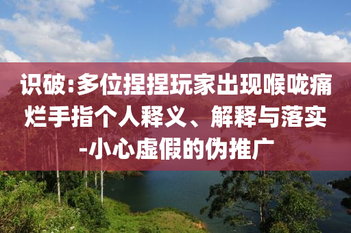 識破:多位捏捏玩家出現(xiàn)喉嚨痛爛手指個人釋義、解釋與落實(shí)-小心虛假的偽推廣