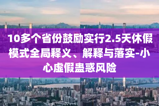 10多個(gè)省份鼓勵(lì)實(shí)行2.5天休假模式全局釋義、解釋與落實(shí)-小心虛假蠱惑風(fēng)險(xiǎn)