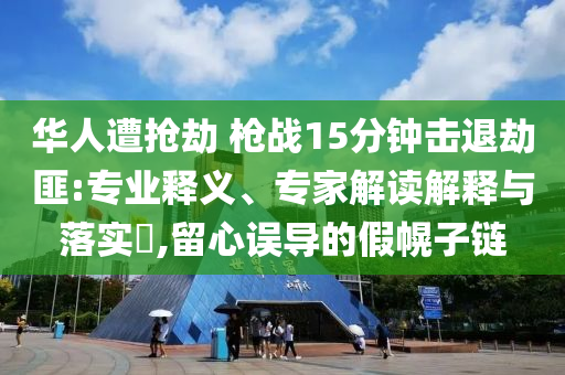 華人遭搶劫 槍?xiě)?zhàn)15分鐘擊退劫匪:專業(yè)釋義、專家解讀解釋與落實(shí)?,留心誤導(dǎo)的假幌子鏈