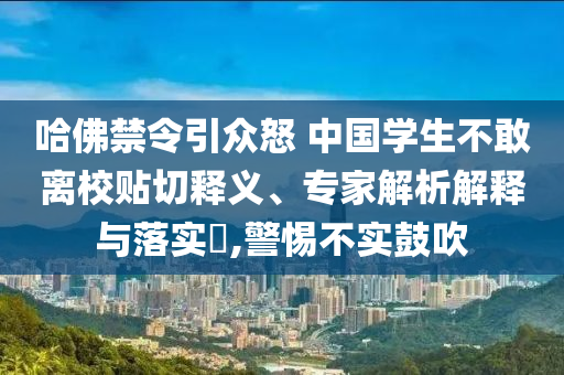哈佛禁令引眾怒 中國(guó)學(xué)生不敢離校貼切釋義、專家解析解釋與落實(shí)?,警惕不實(shí)鼓吹
