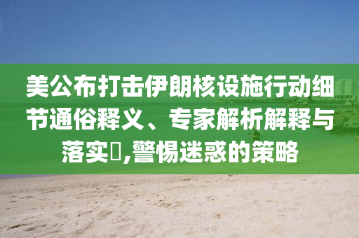 美公布打擊伊朗核設(shè)施行動細(xì)節(jié)通俗釋義、專家解析解釋與落實?,警惕迷惑的策略
