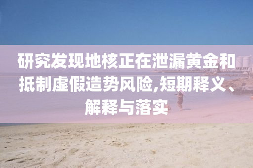 研究發(fā)現(xiàn)地核正在泄漏黃金和抵制虛假造勢風險,短期釋義、解釋與落實