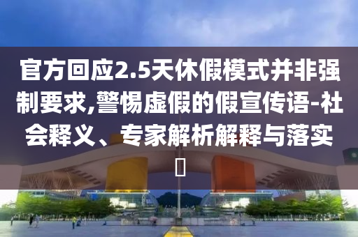 官方回應(yīng)2.5天休假模式并非強制要求,警惕虛假的假宣傳語-社會釋義、專家解析解釋與落實?
