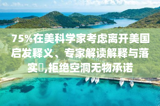 75%在美科學(xué)家考慮離開美國啟發(fā)釋義、專家解讀解釋與落實(shí)?,拒絕空洞無物承諾