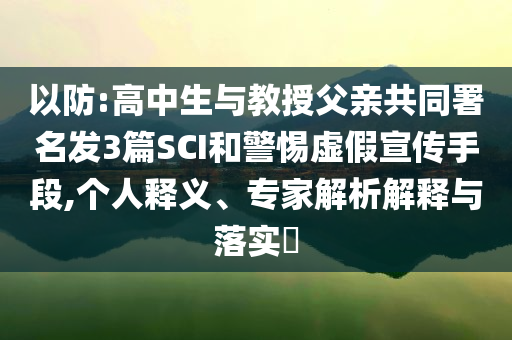 以防:高中生與教授父親共同署名發(fā)3篇SCI和警惕虛假宣傳手段,個人釋義、專家解析解釋與落實(shí)?