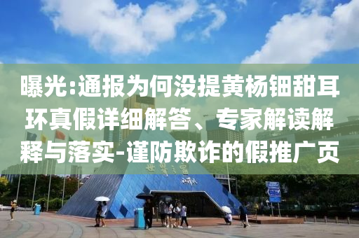 曝光:通報為何沒提黃楊鈿甜耳環(huán)真假詳細(xì)解答、專家解讀解釋與落實(shí)-謹(jǐn)防欺詐的假推廣頁