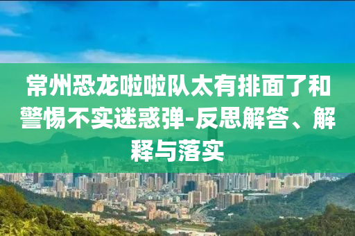 常州恐龍啦啦隊太有排面了和警惕不實迷惑彈-反思解答、解釋與落實