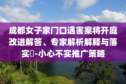 成都女子家門口遇害案將開庭改進(jìn)解答、專家解析解釋與落實(shí)?-小心不實(shí)推廣策略
